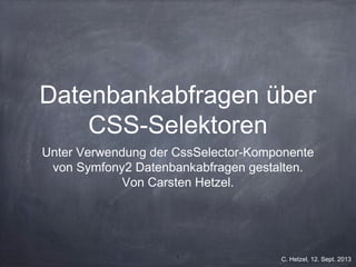 1
C. Hetzel, 12. Sept. 2013
Datenbankabfragen über
CSS-Selektoren
Unter Verwendung der CssSelector-Komponente
von Symfony2 Datenbankabfragen gestalten.
Von Carsten Hetzel.
 
