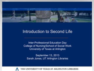 Introduction to Second Life
Inter-Professional Education Day
College of Nursing/School of Social Work
University of Texas at Arlington
September 13, 2013
Sarah Jones, UT Arlington Libraries
 