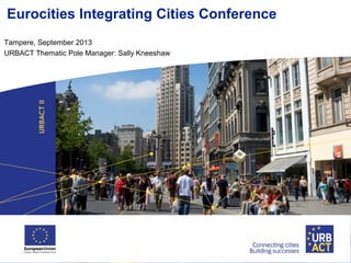 Eurocities Integrating Cities Conference
Tampere, September 2013
URBACT Thematic Pole Manager: Sally Kneeshaw
 
