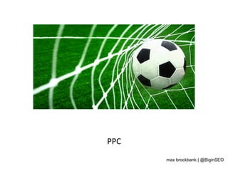 PPC	
  
max brockbank | @BiginSEO
 