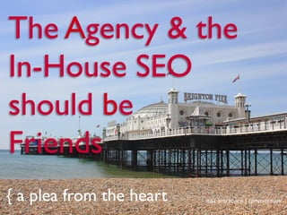 The Agency & the
In-House SEO
should be
Friends
{ a plea from the heart max brockbank | @maxormark
 
