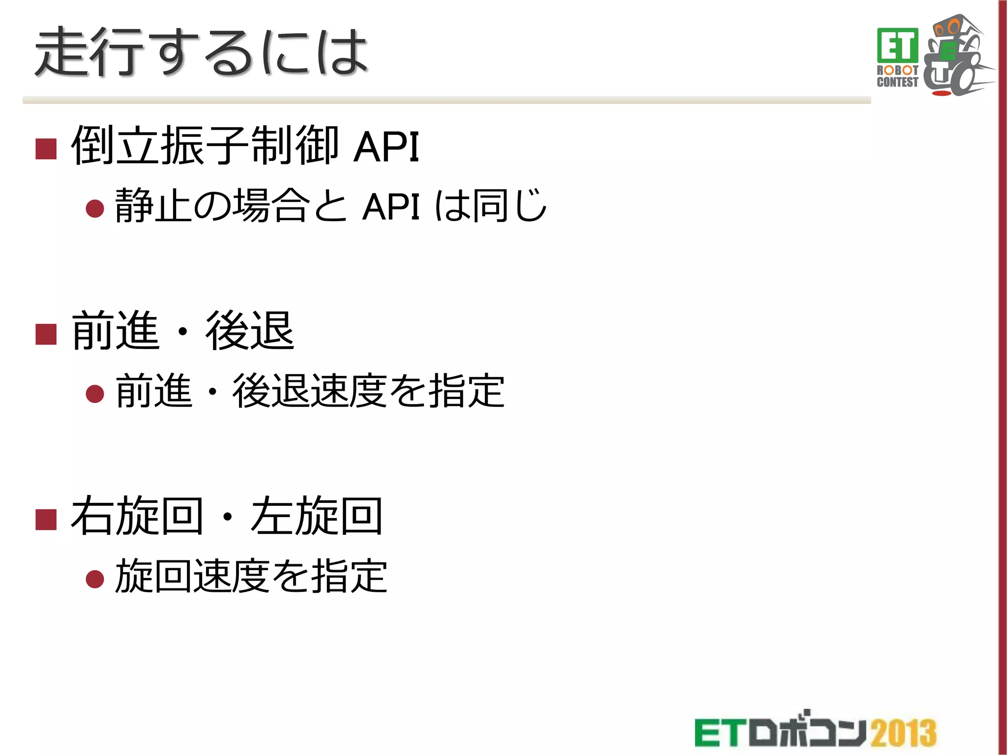 走行するには


倒立振子制御 API
 静止の場合と



API は同じ

前進・後退
 前進・後退速度を指定



右旋回・左旋回
 旋回速度を指定

 