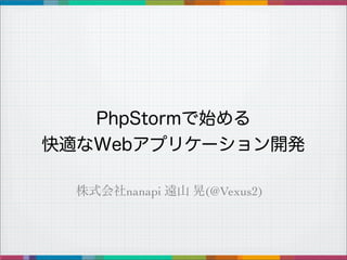 株式会社nanapi 遠山 晃(@Vexus2)
PhpStormで始める
快適なWebアプリケーション開発
 