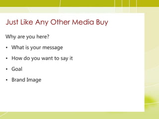 Just Like Any Other Media Buy
Why are you here?
• What is your message
• How do you want to say it
• Goal
• Brand Image
 