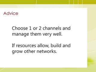 Advice
Choose 1 or 2 channels and
manage them very well.
If resources allow, build and
grow other networks.
 