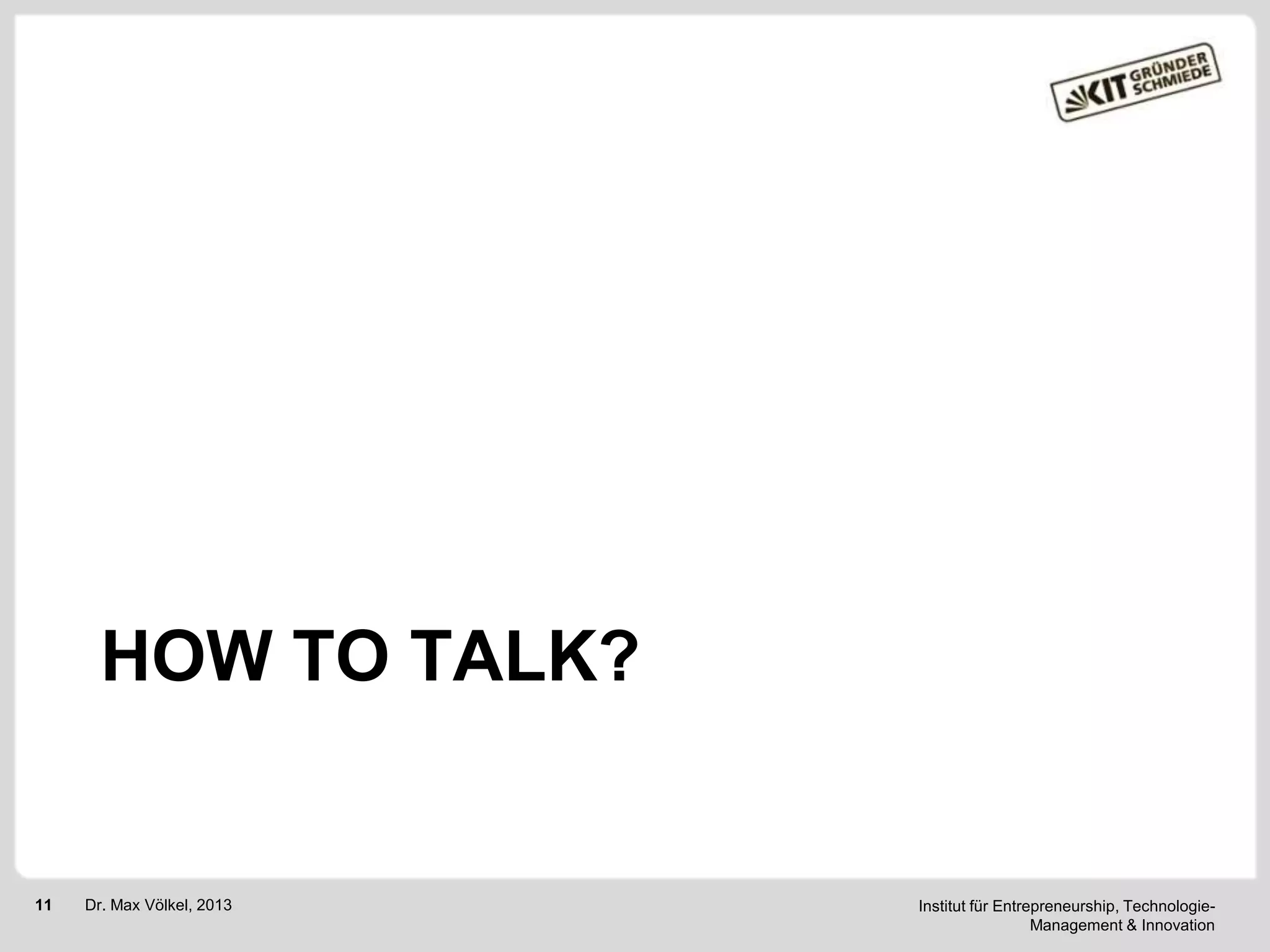 HOW TO TALK?

11

Dr. Max Völkel, 2013

Institut für Entrepreneurship, TechnologieManagement & Innovation

 
