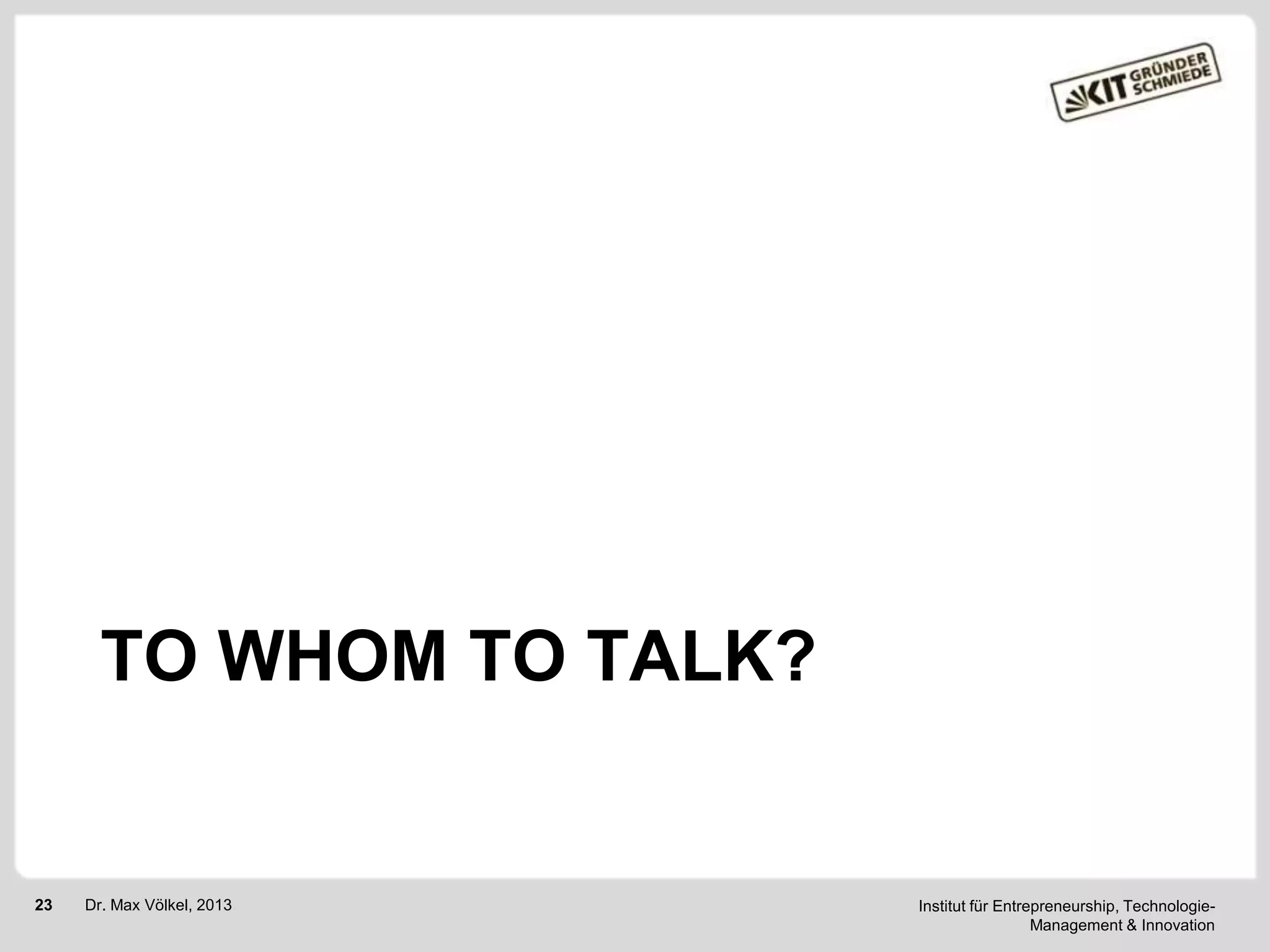 TO WHOM TO TALK?

23

Dr. Max Völkel, 2013

Institut für Entrepreneurship, TechnologieManagement & Innovation

 