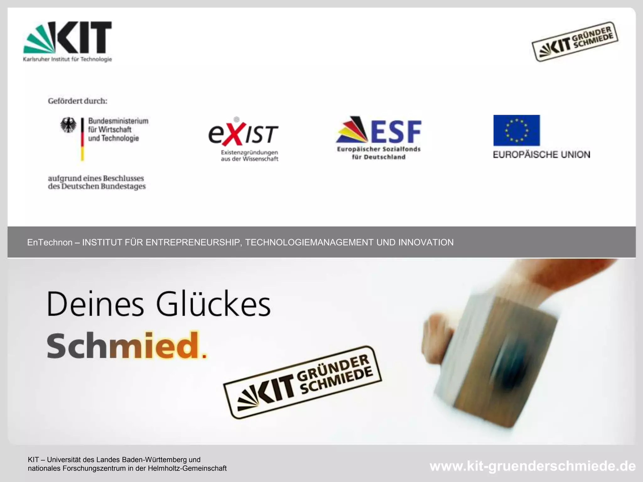 EnTechnon – INSTITUT FÜR ENTREPRENEURSHIP, TECHNOLOGIEMANAGEMENT UND INNOVATION

34 KIT – Universität des Landes Baden-Württemberg und
nationales Forschungszentrum in der Helmholtz-Gemeinschaft

Institut für Entrepreneurship, Technologie-

www.kit-gruenderschmiede.de
Management & Innovation

 