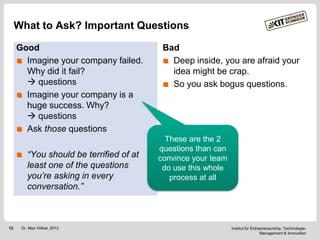 What to Ask? Important Questions
Good
Imagine your company failed.
Why did it fail?
 questions
Imagine your company is a
...