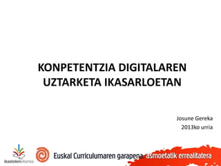 KONPETENTZIA DIGITALAREN
UZTARKETA IKASARLOETAN
Josune Gereka
2013ko urria

 