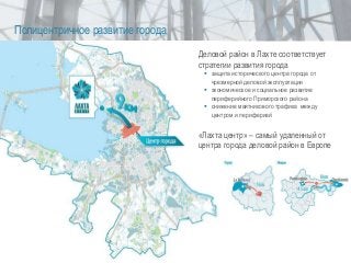 Полицентричное развитие города
Деловой район в Лахте соответствует
стратегии развития города
 защита исторического центра города от
чрезмерной деловой эксплуатации
 экономическое и социальное развитие
периферийного Приморского района
 снижение маятникового трафика между
центром и периферией
«Лахта центр» – самый удаленный от
центра города деловой район в Европе
 