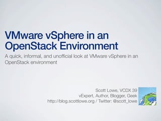 VMware vSphere in an
OpenStack Environment
A quick, informal, and unofﬁcial look at VMware vSphere in an
OpenStack environment
Scott Lowe, VCDX 39
vExpert, Author, Blogger, Geek
http://blog.scottlowe.org / Twitter: @scott_lowe
 