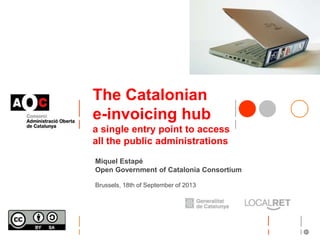 The Catalonian 
e-invoicing hub 
a single entry point to access 
all the public administrations 
Miquel Estapé 
Open Government of Catalonia Consortium 
Brussels, 18th of September of 2013 
 