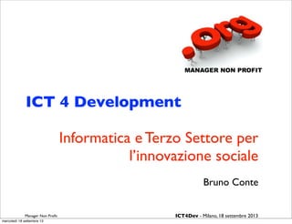 ICT 4 Development
Informatica e Terzo Settore per
l’innovazione sociale
Bruno Conte
Manager Non Proﬁt ICT4Dev - Milano, 18 settembre 2013
mercoledì 18 settembre 13
 