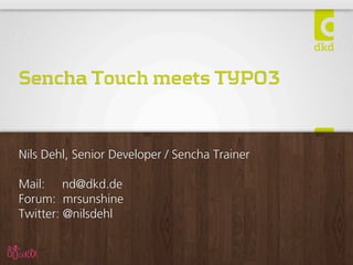 Sencha Touch meets TYPO3
Nils Dehl, Senior Developer / Sencha Trainer
Mail: nd@dkd.de
Forum: mrsunshine
Twitter: @nilsdehl
 