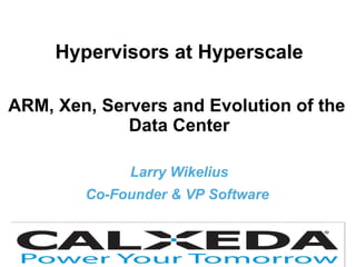 HyperVisors at Hyperscale | Xen User Summit 20131
®
Hypervisors at Hyperscale
ARM, Xen, Servers and Evolution of the
Data Center
Larry Wikelius
Co-Founder & VP Software
 
