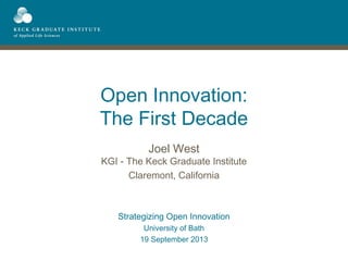 Open Innovation:
The First Decade
Joel West
KGI - The Keck Graduate Institute
Claremont, California
Strategizing Open Innovation
University of Bath
19 September 2013
 