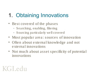 2. Integrating Innovations
• Considers org capabilities and culture
- Absorptive capacity over-researched
- NIH is mentioned, not well measured
- Implicit assumptions
• Integration seems to be a black box
- Are new competencies needed?
- Does utilizing external innovations help or
hurt internal R&D competencies?
 