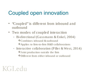 Coupled open innovation
Examples of coupled open innovation:
•Open source (West & Gallagher, 2006)
•Communities (West & Sims, 2013)
•R&D consortia (Muller-Seitz & Sydow, 2013)̈
More abstraction is needed
 