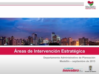 Áreas de Intervención Estratégica
Departamento Administrativo de Planeación
Medellín – septiembre de 2013

 