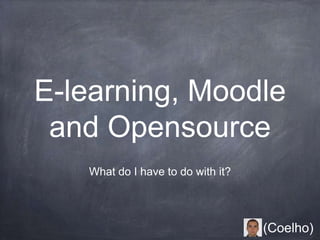 E-learning, Moodle
and Opensource
What do I have to do with it?
(Coelho)
 