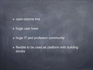 open-source lms
huge user base
huge IT and professor community
flexible to be used as platform with building
blocks
 