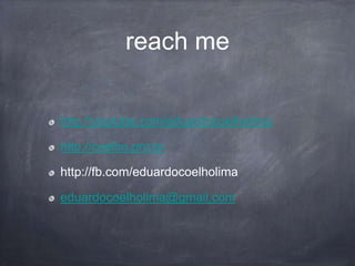 http://youtube.com/eduardocoelholima
http://coelho.pro.br
http://fb.com/eduardocoelholima
eduardocoelholima@gmail.com
reach me
 