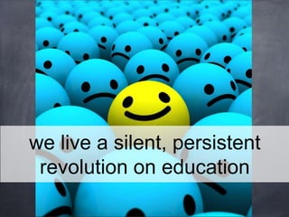 we live a silent, persistent
revolution on education
 