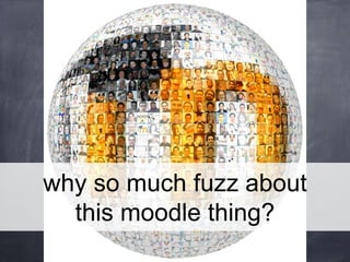 why so much fuzz about
this moodle thing?
 