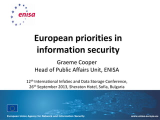 European Union Agency for Network and Information Security www.enisa.europa.eu
European priorities in
information security
Graeme Cooper
Head of Public Affairs Unit, ENISA
12th International InfoSec and Data Storage Conference,
26th September 2013, Sheraton Hotel, Sofia, Bulgaria
 