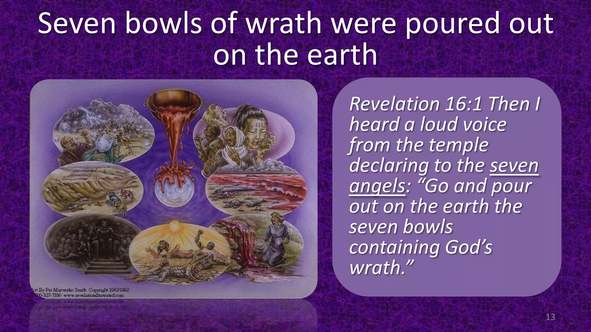 Seven bowls of wrath were poured out
on the earth
Revelation 16:1 Then I
heard a loud voice
from the temple
declaring to the seven
angels: “Go and pour
out on the earth the
seven bowls
containing God’s
wrath.”
13
 