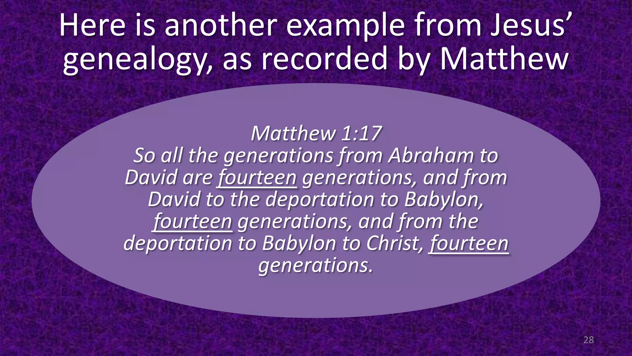 Here is another example from Jesus’
genealogy, as recorded by Matthew
28
Matthew 1:17
So all the generations from Abraham to
David are fourteen generations, and from
David to the deportation to Babylon,
fourteen generations, and from the
deportation to Babylon to Christ, fourteen
generations.
 
