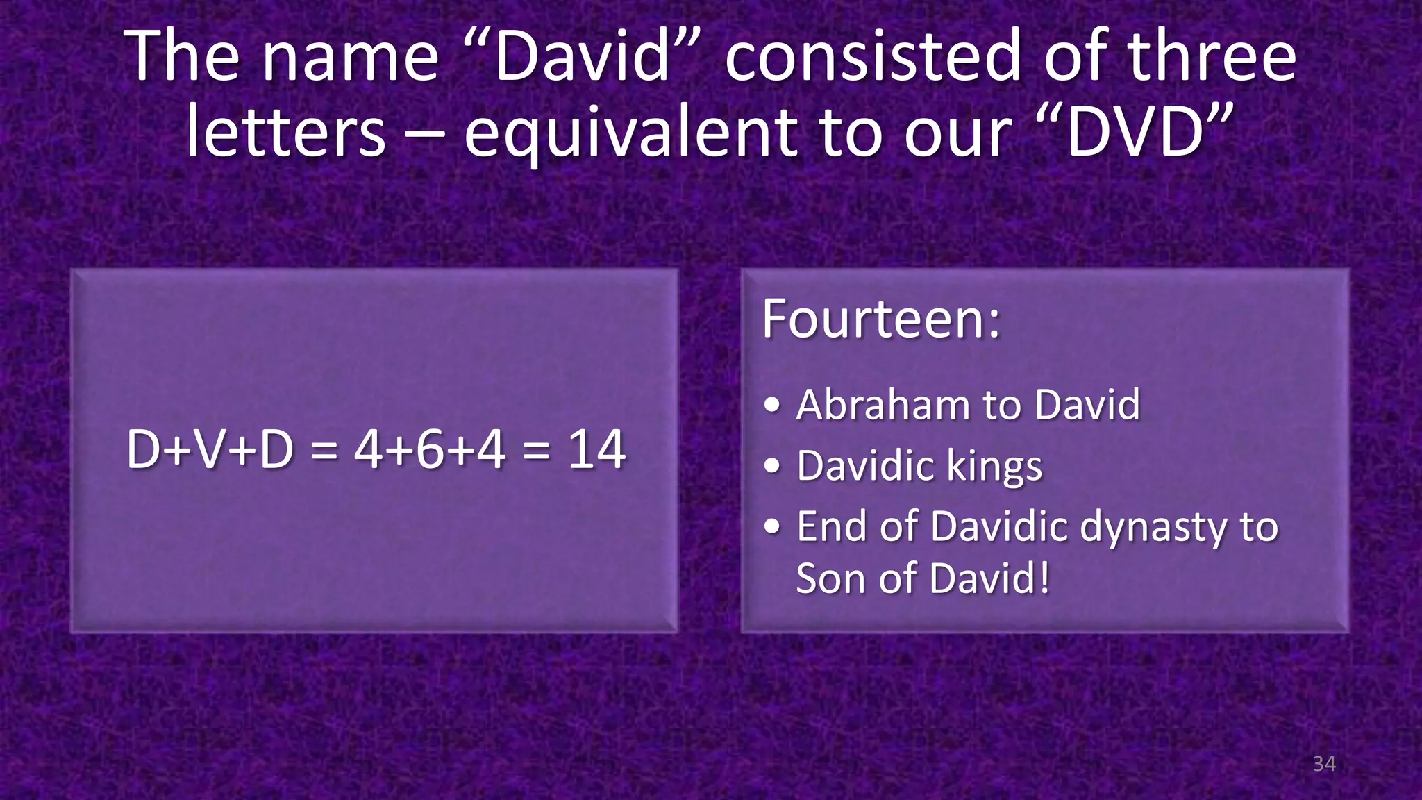 The name “David” consisted of three
letters – equivalent to our “DVD”
D+V+D = 4+6+4 = 14
Fourteen:
• Abraham to David
• Davidic kings
• End of Davidic dynasty to
Son of David!
34
 