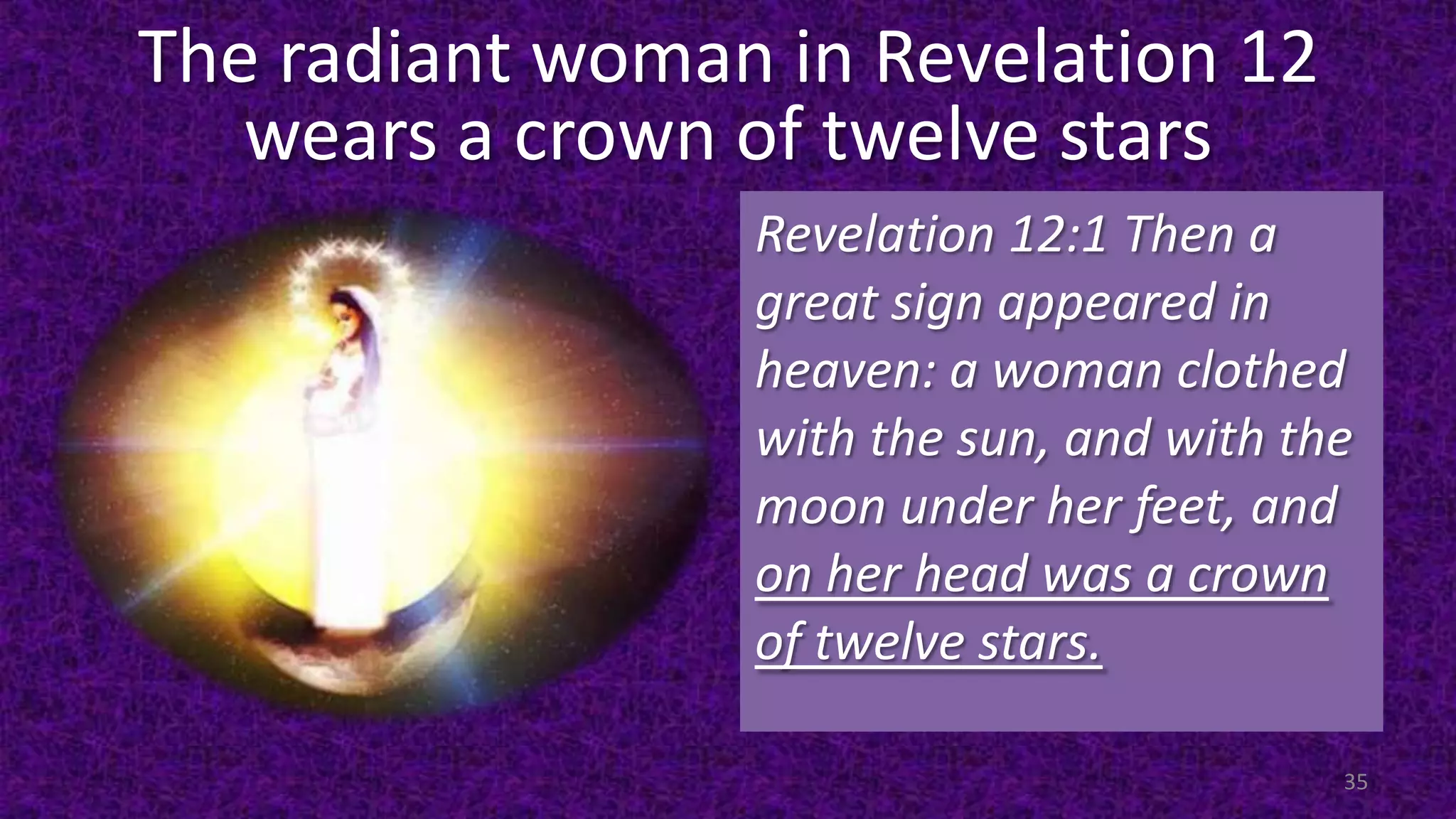 The radiant woman in Revelation 12
wears a crown of twelve stars
Revelation 12:1 Then a
great sign appeared in
heaven: a woman clothed
with the sun, and with the
moon under her feet, and
on her head was a crown
of twelve stars.
35
 