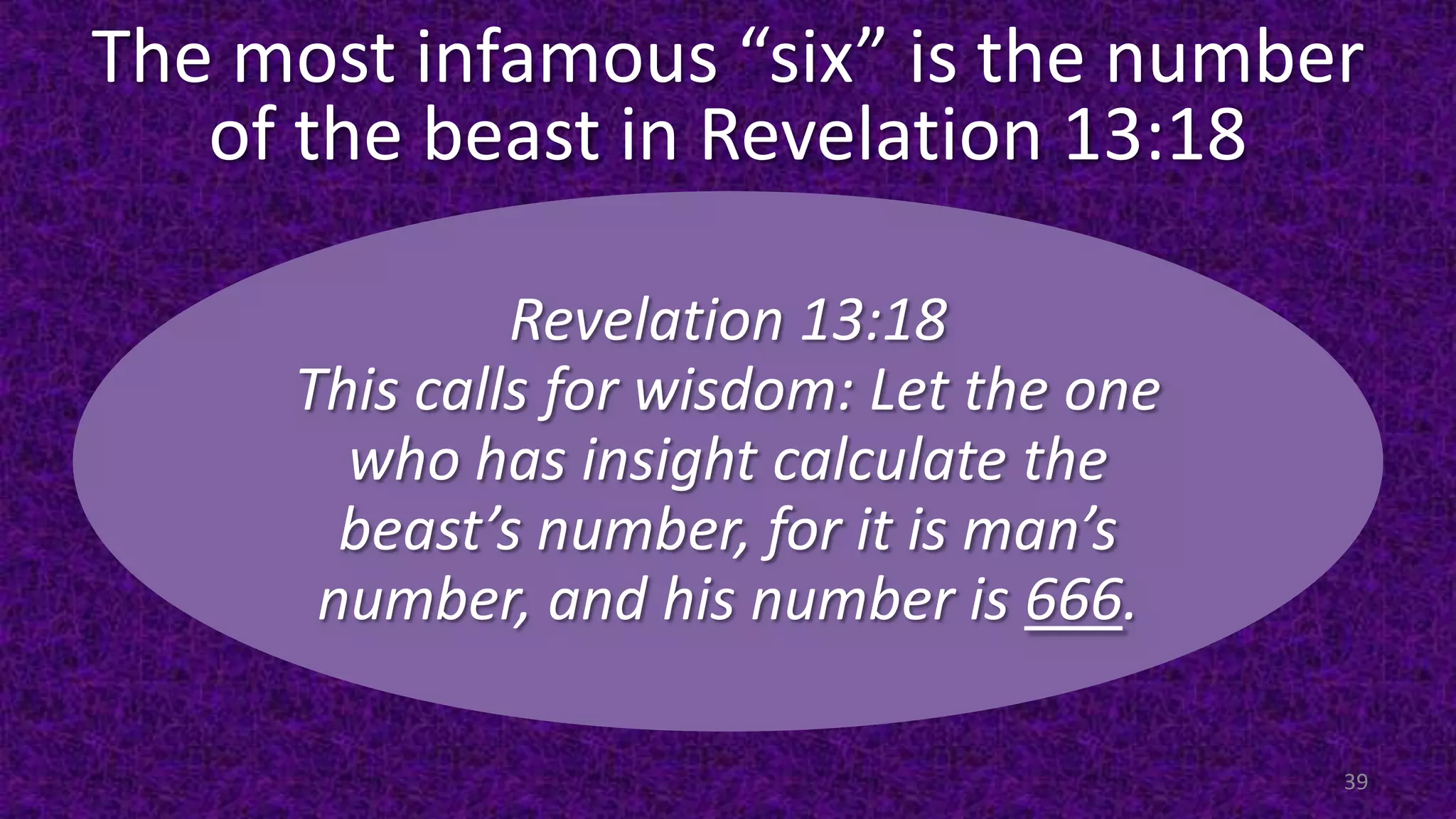 The most infamous “six” is the number
of the beast in Revelation 13:18
39
Revelation 13:18
This calls for wisdom: Let the one
who has insight calculate the
beast’s number, for it is man’s
number, and his number is 666.
 
