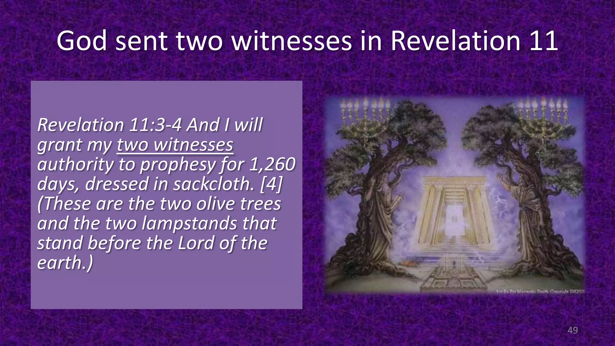 God sent two witnesses in Revelation 11
Revelation 11:3-4 And I will
grant my two witnesses
authority to prophesy for 1,260
days, dressed in sackcloth. [4]
(These are the two olive trees
and the two lampstands that
stand before the Lord of the
earth.)
49
 