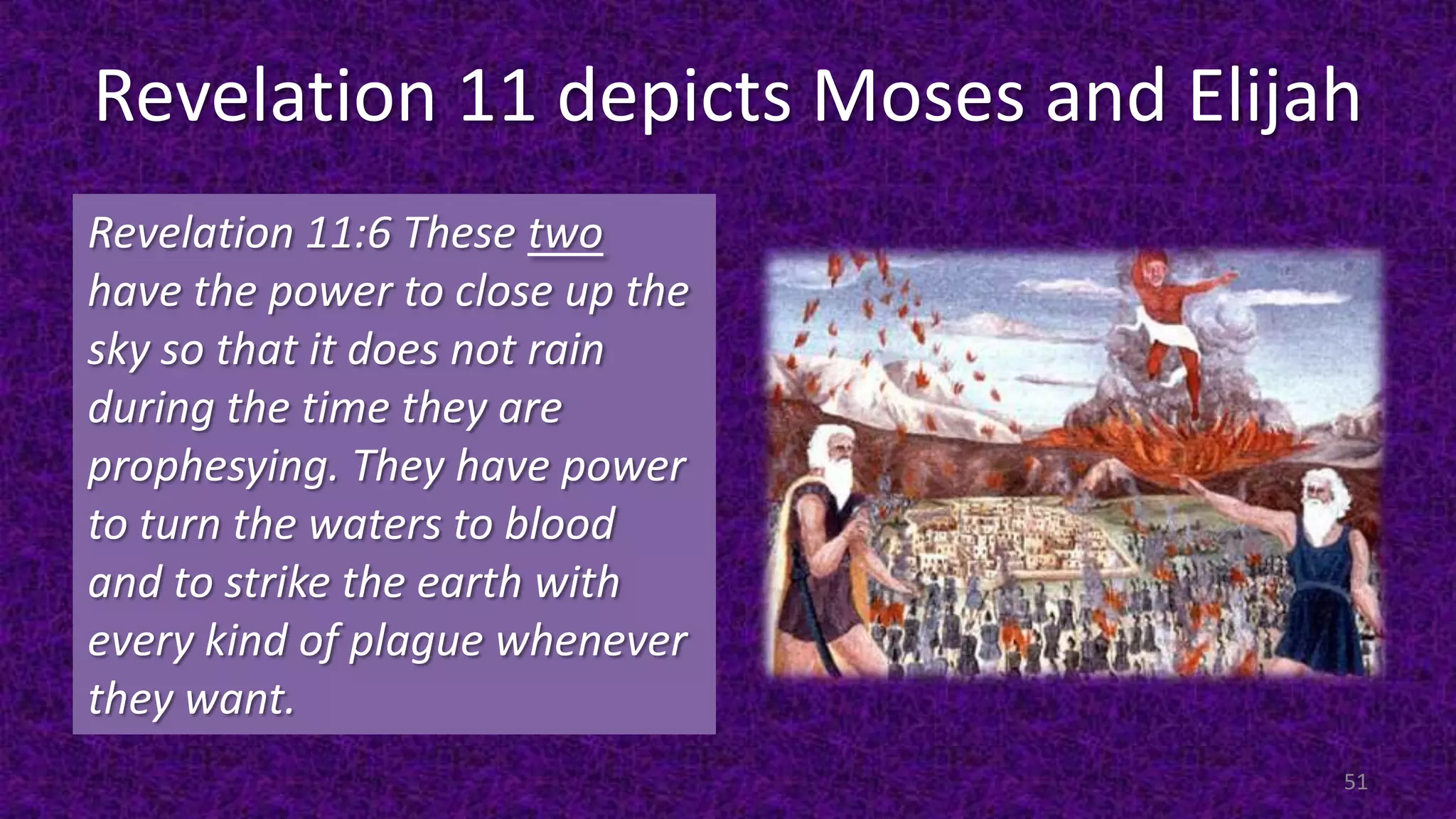 Revelation 11 depicts Moses and Elijah
Revelation 11:6 These two
have the power to close up the
sky so that it does not rain
during the time they are
prophesying. They have power
to turn the waters to blood
and to strike the earth with
every kind of plague whenever
they want.
51
 