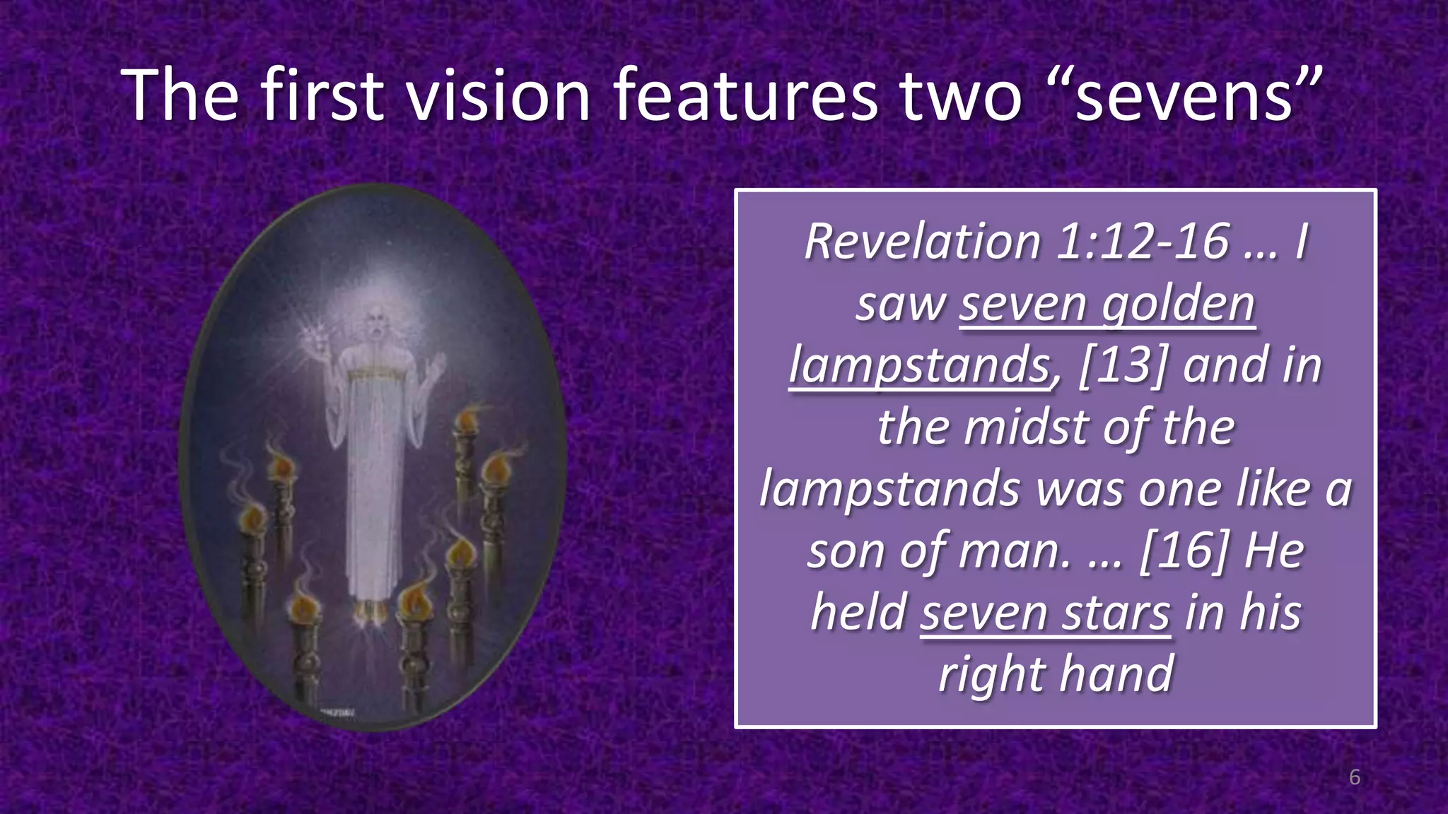 The first vision features two “sevens”
Revelation 1:12-16 … I
saw seven golden
lampstands, [13] and in
the midst of the
lampstands was one like a
son of man. … [16] He
held seven stars in his
right hand
6
 