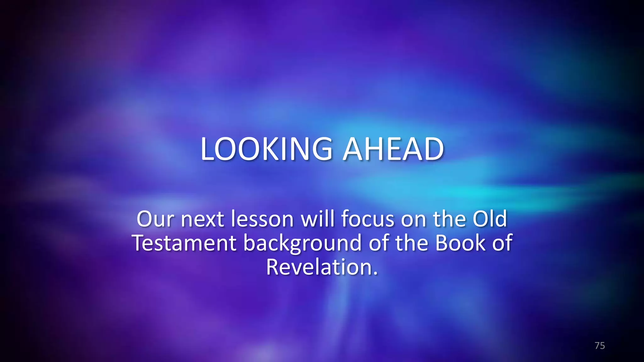 LOOKING AHEAD
Our next lesson will focus on the Old
Testament background of the Book of
Revelation.
75
 