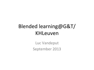 Blended learning@G&T/
KHLeuven
Luc Vandeput
September 2013
 