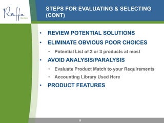 STEPS FOR EVALUATING & SELECTING
(CONT)
• REVIEW POTENTIAL SOLUTIONS
• ELIMINATE OBVIOUS POOR CHOICES
• Potential List of 2 or 3 products at most
• AVOID ANALYSIS/PARALYSIS
• Evaluate Product Match to your Requirements
• Accounting Library Used Here
• PRODUCT FEATURES
8
 