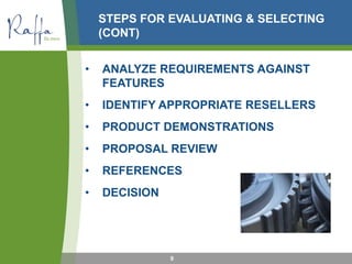 STEPS FOR EVALUATING & SELECTING
(CONT)
• ANALYZE REQUIREMENTS AGAINST
FEATURES
• IDENTIFY APPROPRIATE RESELLERS
• PRODUCT DEMONSTRATIONS
• PROPOSAL REVIEW
• REFERENCES
• DECISION
9
 