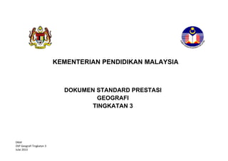 KEMENTERIAN PENDIDIKAN MALAYSIA

DOKUMEN STANDARD PRESTASI
GEOGRAFI
TINGKATAN 3

DRAF
DSP Geografi Tingkatan 3
Julai 2013

 