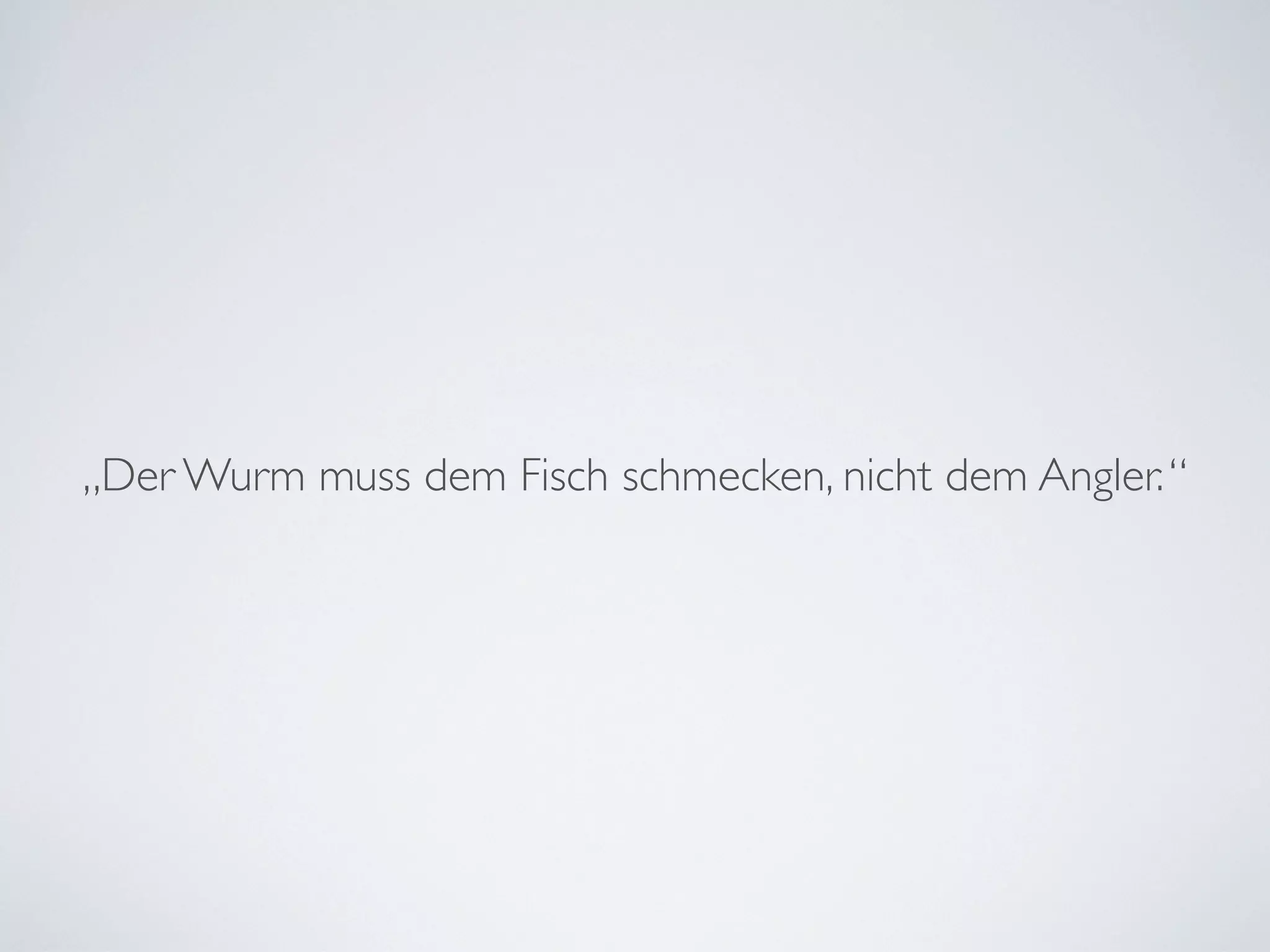„Der Wurm muss dem Fisch schmecken, nicht dem Angler.“
 
