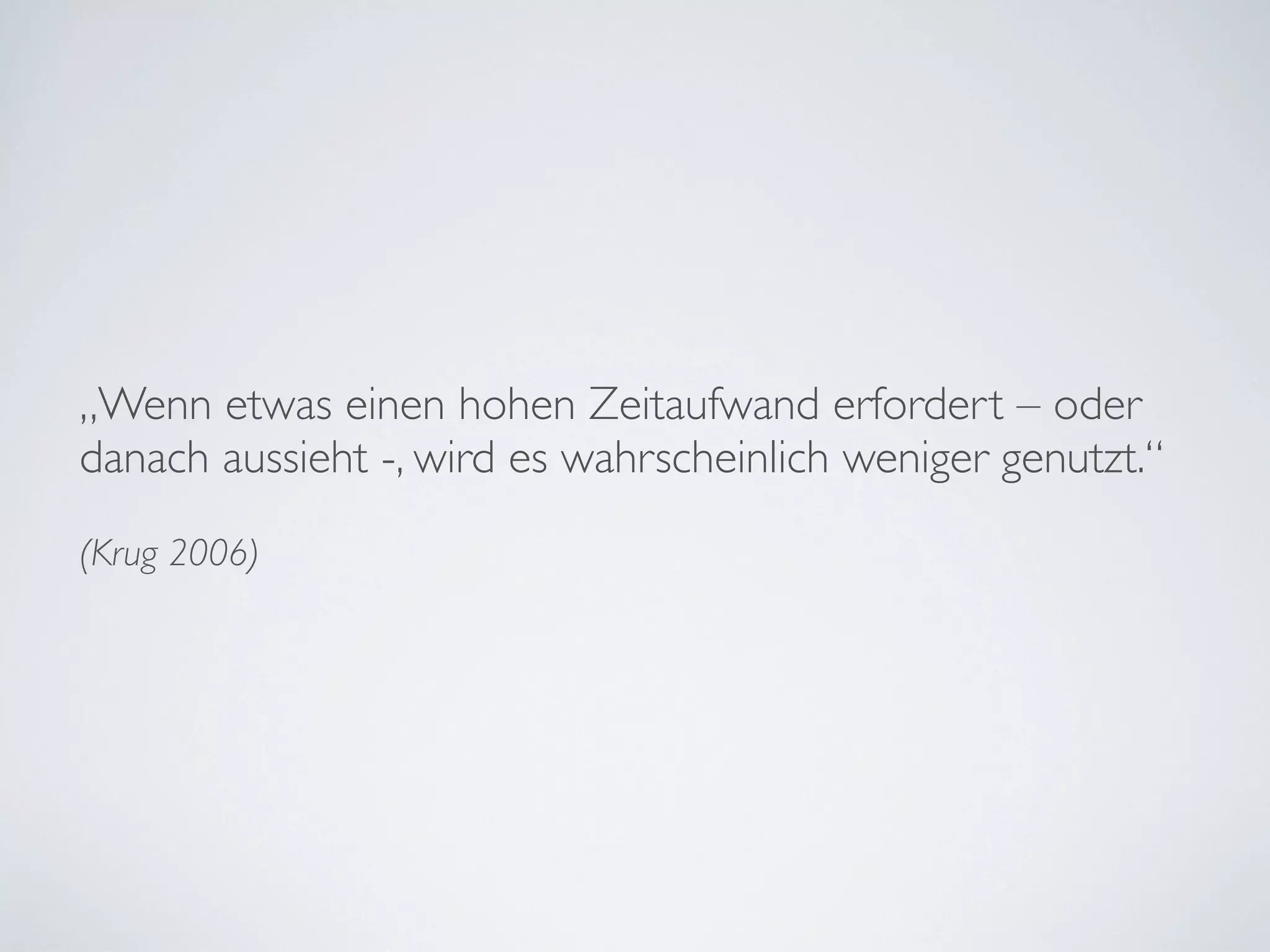 „Wenn etwas einen hohen Zeitaufwand erfordert – oder
danach aussieht -, wird es wahrscheinlich weniger genutzt.“
(Krug 2006)
 