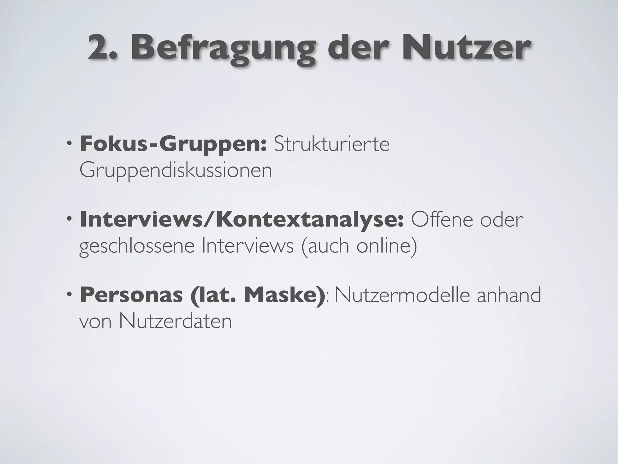 2. Befragung der Nutzer
• Fokus-Gruppen: Strukturierte
Gruppendiskussionen
• Interviews/Kontextanalyse: Offene oder
geschlossene Interviews (auch online)
• Personas (lat. Maske): Nutzermodelle anhand
von Nutzerdaten
 