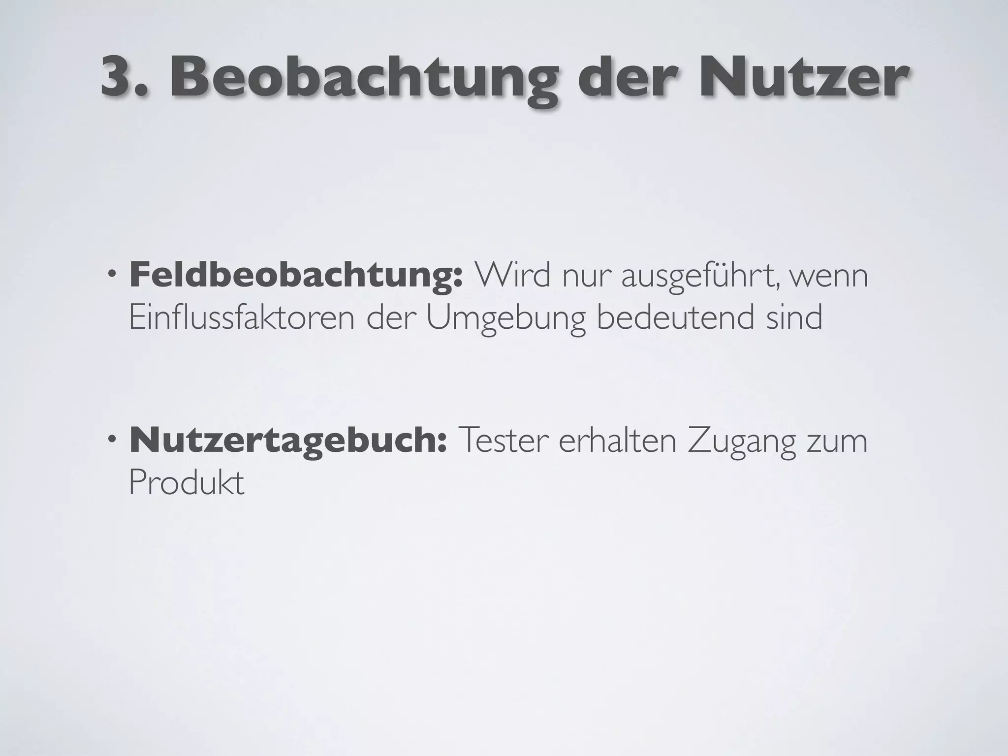 3. Beobachtung der Nutzer
• Feldbeobachtung: Wird nur ausgeführt, wenn
Einﬂussfaktoren der Umgebung bedeutend sind
• Nutzertagebuch: Tester erhalten Zugang zum
Produkt
 