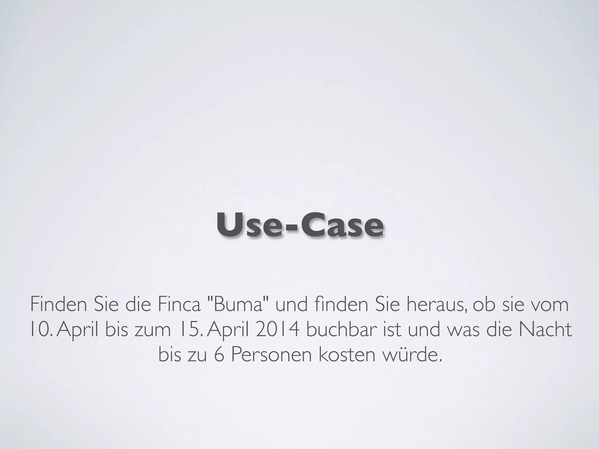 Use-Case
Finden Sie die Finca "Buma" und ﬁnden Sie heraus, ob sie vom
10.April bis zum 15.April 2014 buchbar ist und was die Nacht
bis zu 6 Personen kosten würde.
 