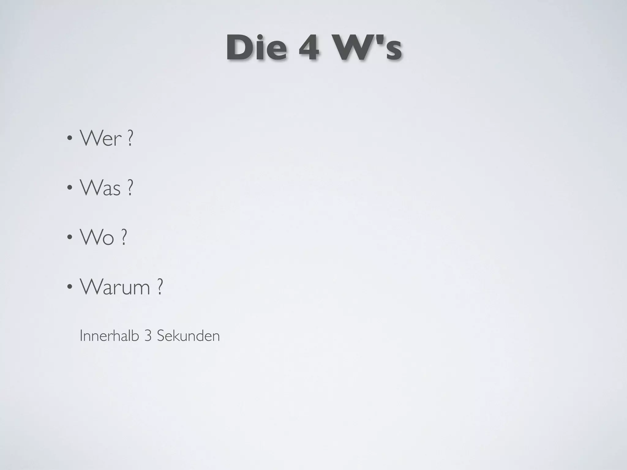 Die 4 W's
• Wer ?
• Was ?
• Wo ?
• Warum ?
Innerhalb 3 Sekunden
 