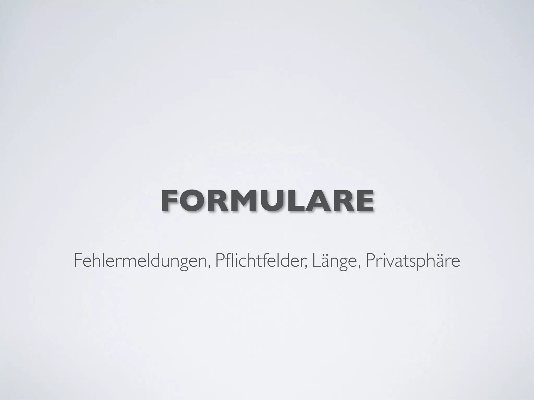 FORMULARE
Fehlermeldungen, Pﬂichtfelder, Länge, Privatsphäre
 